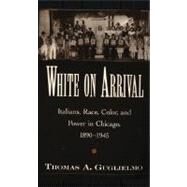 White on Arrival Italians, Race, Color, and Power in Chicago, 1890-1945 by Guglielmo, Thomas A., 9780195178029