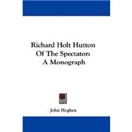Richard Holt Hutton of the Spectator : A Monograph by Hogben, John, 9780548288030