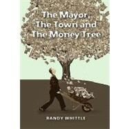 The Mayor, the Town and the Money Tree by Whittle, Randy, 9781449918033