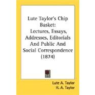 Lute Taylor's Chip Basket : Lectures, Essays, Addresses, Editorials and Public and Social Correspondence (1874) by Taylor, Lute A., 9780548628034