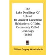 Lake Dwellings of Ireland : Or Ancient Lacustrine Habitations of Erin, Commonly Called Crannogs (1886) by Wood-martin, William Gregory, 9780548858035