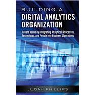 Building a Digital Analytics Organization Create Value by Integrating Analytical Processes, Technology, and People into Business Operations (Paperback) by Phillips, Judah, 9780134778037