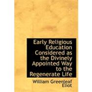 Early Religious Education Considered As the Divinely Appointed Way to the Regenerate Life by Eliot, William Greenleaf, 9780554778037