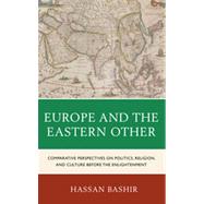 Europe and the Eastern Other Comparative Perspectives on Politics, Religion and Culture before the Enlightenment by Bashir, Hassan, 9780739138038
