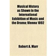 Musical History As Shown in the International Exhibition of Music and the Drama: Vienna 1892 by Marr, Robert A., 9781154528039