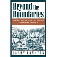 Beyond the Boundaries Life and Landscape at the Lake Superior Copper Mines, 1840-1875 by Lankton, Larry, 9780195108040