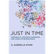 Just in Time Temporality, Aesthetic Experience, and Cognitive Neuroscience by Starr, G. Gabrielle, 9780262048040