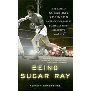 Being Sugar Ray The Life of Sugar Ray Robinson, America's Greatest Boxer and the First Celebrity Athlete by Shropshire, Kenneth, 9780465078042