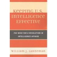 Keeping U.S. Intelligence Effective The Need for a Revolution in Intelligence Affairs by Lahneman, William J., 9780810878044
