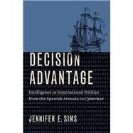 Decision Advantage Intelligence in International Politics from the Spanish Armada to Cyberwar by Sims, Jennifer E., 9780197508046