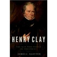 Henry Clay The Man Who Would Be President by Klotter, James C., 9780190498047