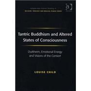 Tantric Buddhism and Altered States of Consciousness: Durkheim, Emotional Energy and Visions of the Consort by Child,Louise, 9780754658047