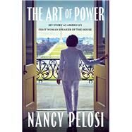 The Art of Power My Story as America's First Woman Speaker of the House by Pelosi, Nancy, 9781668048047