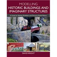 Modelling Historic Buildings and Imaginary Structures A Guide for Railway Modellers and Diorama Model Makers by Wright, David, 9781785008047
