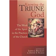 Knowing the Triune God : The Work of the Spirit in the Practices of the Church by Buckley, James J., 9780802848048