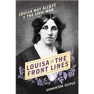 Louisa on the Front Lines Louisa May Alcott in the Civil War by Seiple, Samantha, 9781580058049