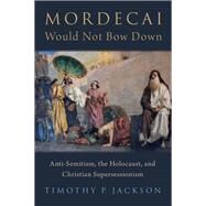 Mordecai Would Not Bow Down Anti-Semitism, the Holocaust, and Christian Supersessionism by Jackson, Timothy P., 9780197538050