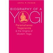 Biography of a Yogi Paramahansa Yogananda and the Origins of Modern Yoga by Foxen, Anya P., 9780190668051