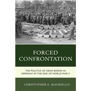Forced Confrontation The Politics of Dead Bodies in Germany at the End of World War II by Mauriello, Christopher E., 9781498548052