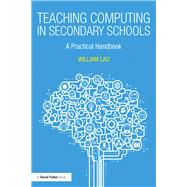 Teaching Computing in Secondary Schools: A practical handbook by Lau; William, 9781138238053