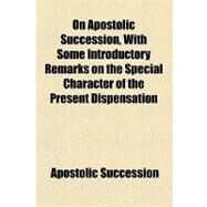 On Apostolic Succession, With Some Introductory Remarks on the Special Character of the Present Dispensation by Apostolic Succession, 9781154458053