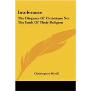 Intolerance : The Disgrace of Christians Not the Fault of Their Religion by Wyvill, Christopher, 9781417968053