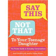 Say This, Not That To Your Teenage Daughter The Pocket Guide to Everyday Conversations by Kukoff, Ilana; Huddy, Jessica Yuppa, 9781449488055