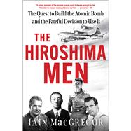 The Hiroshima Men The Quest to Build the Atomic Bomb, and the Fateful Decision to Use It by MacGregor, Iain, 9781668038055