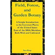 Field, Forest, and Garden Botany : A Simple Introduction to the Common Plants of the United States East of the 100th Meridian, Both Wild and Cultivated by Gray, Asa, 9781410218056