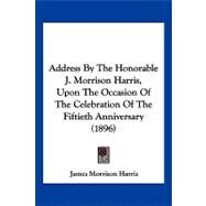 Address by the Honorable J. Morrison Harris, upon the Occasion of the Celebration of the Fiftieth Anniversary by Harris, James Morrison, 9781120138057