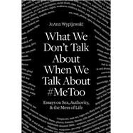 What We Don't Talk About When We Talk About #MeToo Essays on Sex, Authority & the Mess of Life by Wypijewski, Joann, 9781788738057