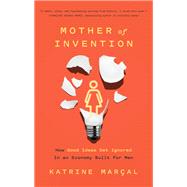 Mother of Invention How Good Ideas Get Ignored in an Economy Built for Men by Maral, Katrine, 9781419758058