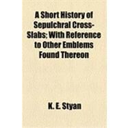 A Short History of Sepulchral Cross-slabs: With Reference to Other Emblems Found Thereon by Styan, K. E., 9781154498059