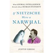If Nietzsche Were a Narwhal What Animal Intelligence Reveals About Human Stupidity by Gregg, Justin, 9780316388061