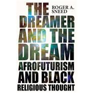 The Dreamer and the Dream: Afrofuturism and Black Religious Thought by Roger A. Sneed, 9780814258064