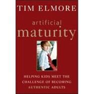 Artificial Maturity : Helping Kids Meet the Challenge of Becoming Authentic Adults by Elmore, Tim, 9781118258064
