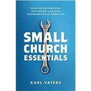 Small Church Essentials Field-Tested Principles for Leading a Healthy Congregation of under 250 by Vaters, Karl, 9780802418067