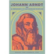Johann Arndt A Prophet of Lutheran Pietism by van Voorhis, Daniel, 9781945978067