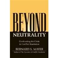 Beyond Neutrality Confronting the Crisis in Conflict Resolution by Mayer, Bernard S., 9780787968069
