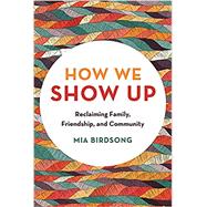 How We Show Up Reclaiming Family, Friendship, and Community by Birdsong, Mia, 9781580058070