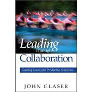 Leading Through Collaboration : Guiding Groups to Productive Solutions by John Glaser, 9780761938071