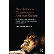 Masculinities in Contemporary American Culture: An Intersectional Approach to the Complexities and Challenges of Male Identity by Keith; Thomas, 9781138818071