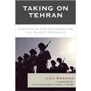 Taking on Tehran Strategies for Confronting the Islamic Republic by Berman, Ilan; Ridge, Tom; Blank, Stephen J.; Sam Brownback, The Honorable; Kian, Bijan R.; Pfaltzgraff, Robert L., Jr.; Ridge, Hon. Thomas J.; Robbins, James S.; Schadler, Robert L.; F. Sigler USN, RADM John; Wobensmith, John, 9780742558076