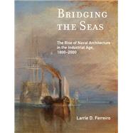 Bridging the Seas The Rise of Naval Architecture in the Industrial Age, 1800-2000 by Ferreiro, Larrie D., 9780262538077