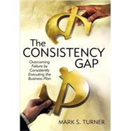 The Consistency Gap: Overcoming Failure in Consistently Executing the Business Plan by Turner, Mark S., 9780595338078