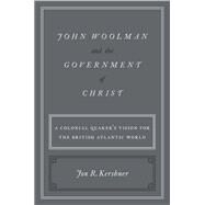 John Woolman and the Government of Christ A Colonial Quaker's Vision for the British Atlantic World by Kershner, Jon R., 9780190868079