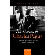 The Passion of Charles Pguy Literature, Modernity, and the Crisis of Historicism by Roe, Glenn H., 9780198718079