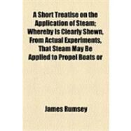 A Short Treatise on the Application of Steam: Whereby Is Clearly Shewn, From Actual Experiments, That Steam May Be Applied to Propel Boats or Vessels of Any Burthen Against Rapid Currents With Gre by Rumsey, James, 9781154498080
