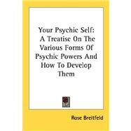 Your Psychic Self : A Treatise on the Various Forms of Psychic Powers and How to Develop Them by Breitfeld, Rose, 9781432568085
