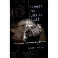 Through The Looking Glass John Cage and Avant-Garde Film by Brown, Richard H., 9780190628086